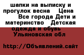 шапки на выписку и прогулок весна  › Цена ­ 500 - Все города Дети и материнство » Детская одежда и обувь   . Ульяновская обл.